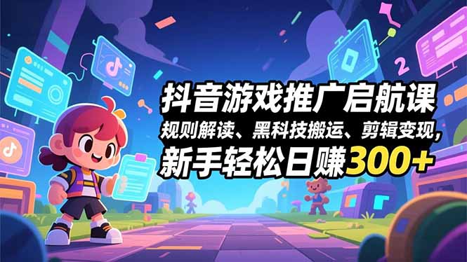 抖音游戏推广启航课,规则解读、黑科技搬运、剪辑变现,新手轻松日赚300+-亮剑学堂