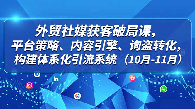 外贸 社媒获客破局课,平台策略、内容引擎、询盘转化,构建体系化引流系统(10月-11月)-亮剑学堂