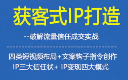 获客型IP打造,破解流量信任成,四类短视频布局+文案钩子指令创作IP三大信任状+IP变现四大模式-亮剑学堂