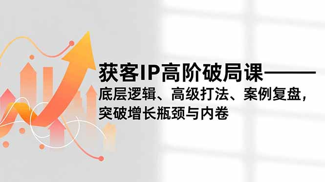 获客IP高阶破局课,底层逻辑、高级打法、案例复盘,突破增长瓶颈与内卷-亮剑学堂