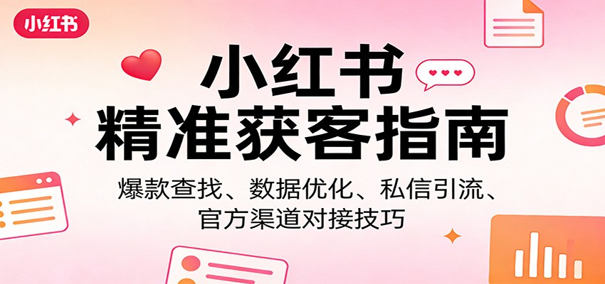 小红书精准获客指南：爆款查找、数据优化、私信引流、官方渠道对接技巧-极光库