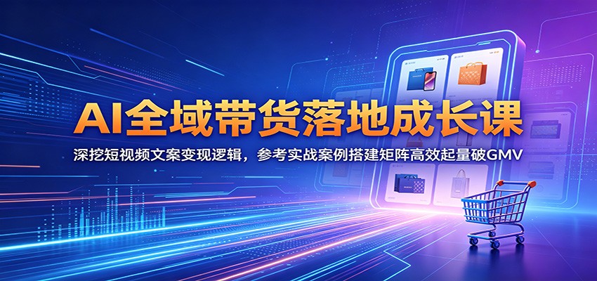 AI全域带货落地成长课:深挖短视频文案变现逻辑,参考实战案例搭建矩阵高效起量破GMV-极光库