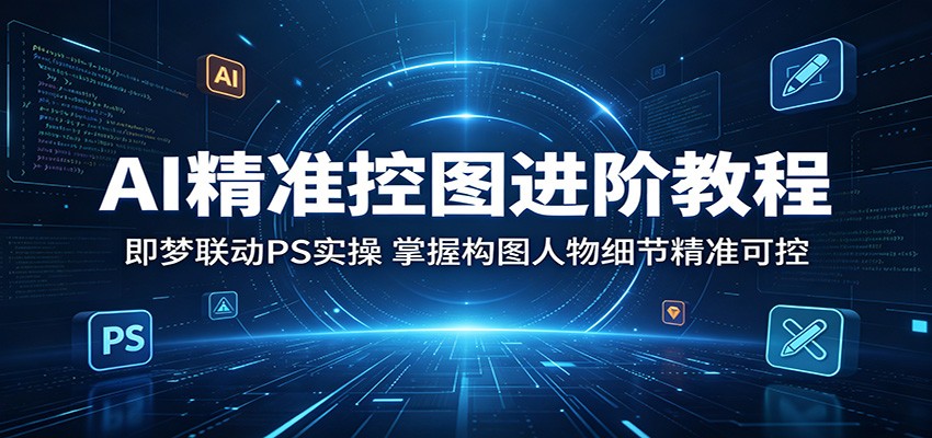 AI精准控图进阶教程：即梦联动PS实操，掌握构图人物细节精准可控-极光库