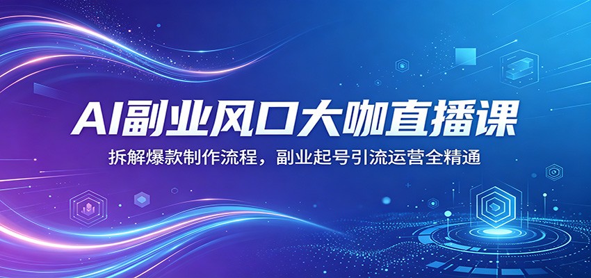 AI副业风口大咖直播课：拆解爆款制作流程，副业起号引流运营全精通-极光库