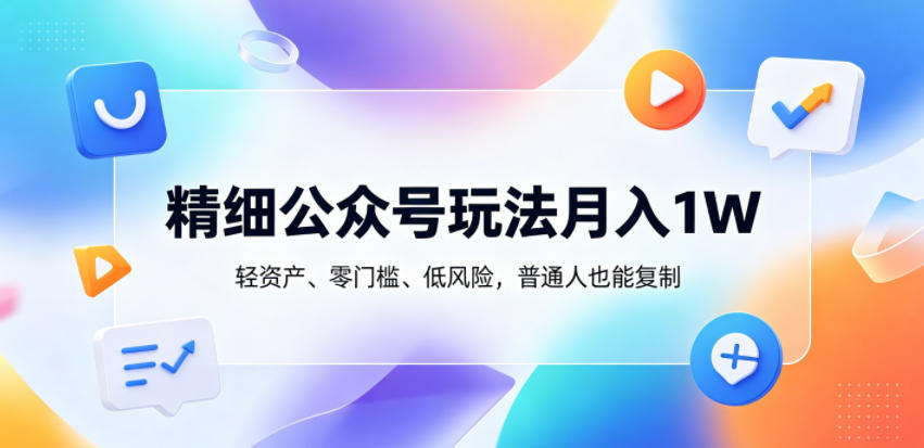 精细公众号玩法月入1W,轻资产、零门槛、低风险,普通人也能复制【揭秘】-极光库