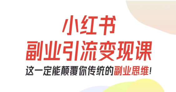 小红书副业引流变现课,从0-1跑通副业项目,这一定能颠覆你传统的副业思维-极光库