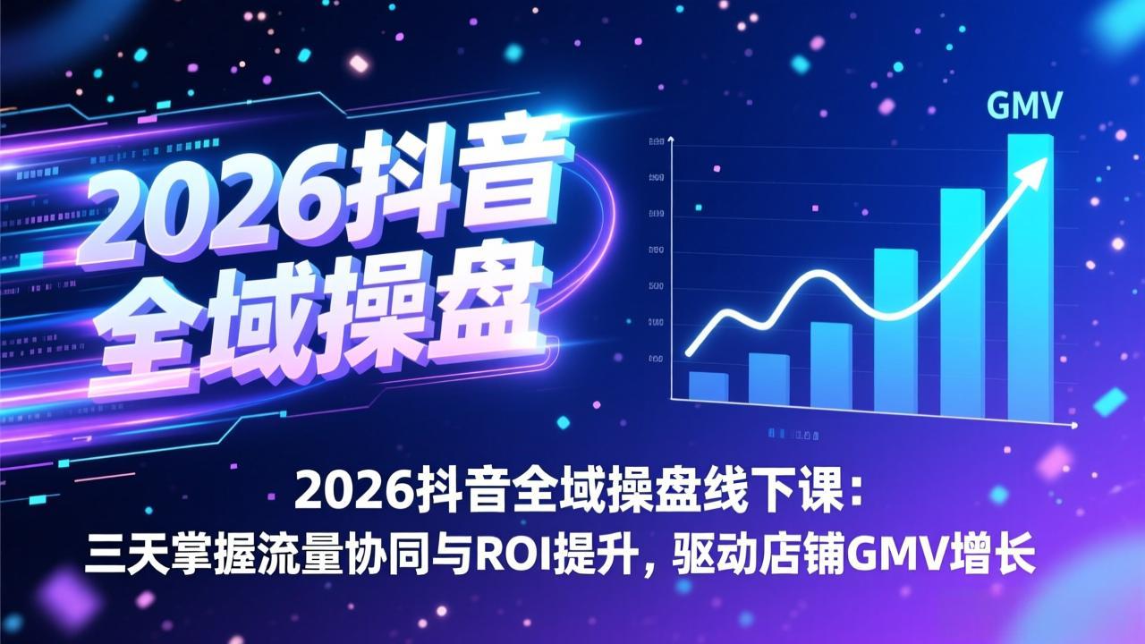 2026抖音全域操盘线下课：三天掌握流量协同与ROI提升，驱动店铺GMV增长-极光库