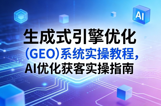 生成式引擎优化(GEO)系统实操教程，AI优化获客实操指南-极光库