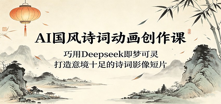 AI国风诗词动画创作课：巧用Deepseek即梦可灵，打造意境十足的诗词影像短片-极光库