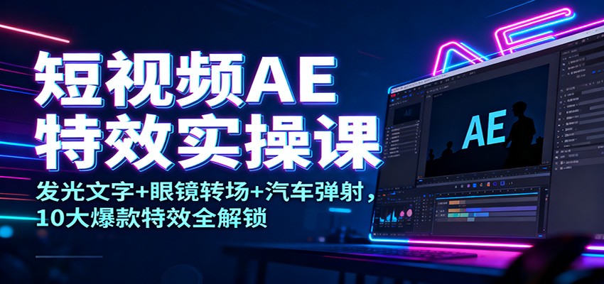 短视频AE特效实操课：发光文字+眼镜转场+汽车弹射，10大爆款特效全解锁-极光库