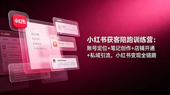 小红书获客陪跑训练营：账号定位+笔记创作+店铺开通+私域引流，小红书变现全链路-极光库