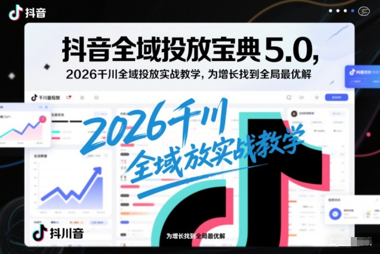 抖音全域投放宝典5.0,2026千川全域投放实战教学,为增长找到全局最优解-极光库