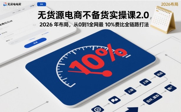 无货源电商不备货实操课2.0，2026年布局，从0到1全网最低10%费比全链路打法【更新26年5月19日】-极光库