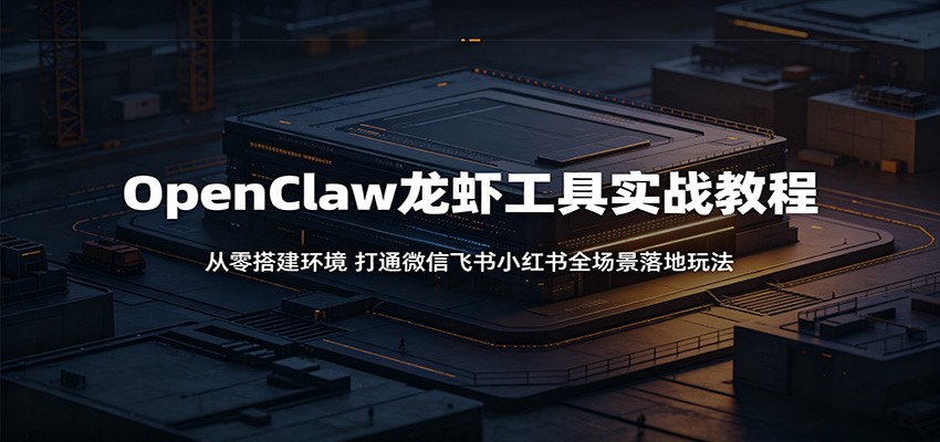 OpenClaw龙虾工具实战教程:从零搭建环境,打通微信飞书小红书全场景落地玩法-极光库