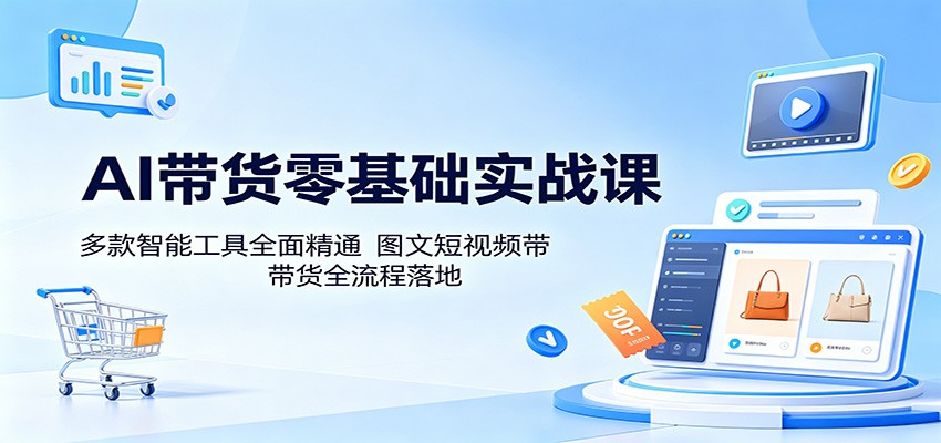 AI带货零基础实战课：多款智能工具全面精通，图文短视频带货全流程落地-极光库