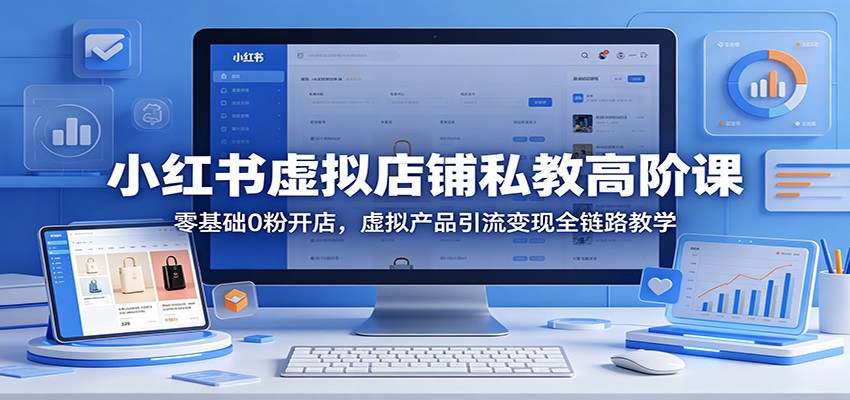 小红书虚拟店铺私教高阶课：零基础0粉开店，虚拟产品引流变现全链路教学-极光库
