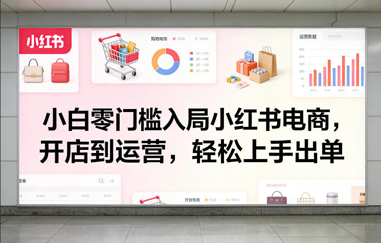 小白零门槛入局小红书电商，开店到运营，轻松上手出单-极光库