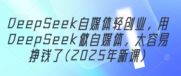 DeepSeek自媒体轻创业，用DeepSeek做自媒体，太容易挣钱了(2025年新课)-AIPOD