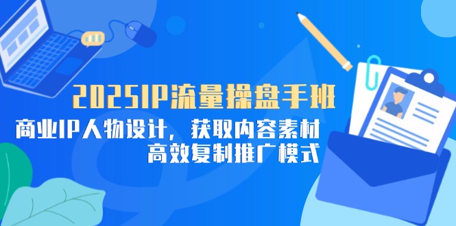 2025IP流量操盘手班，商业IP人物设计，获取内容素材，高效复制推广模式-AIPOD
