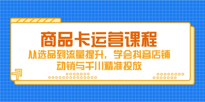 商品卡运营课程，从选品到流量提升，学会抖音店铺动销与千川精准投放-AIPOD