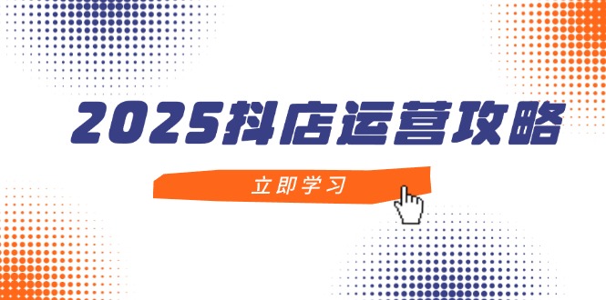 2025抖店运营攻略，掌握抖店技巧，打造月销百万，新手入门到精通-AIPOD