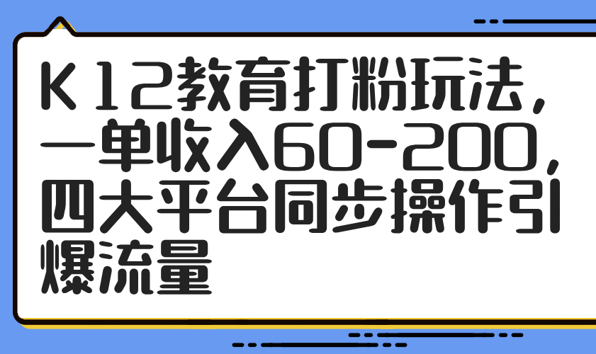 K12教育打粉玩法，一单收入60-200，四大平台同步操作引爆流量-AIPOD