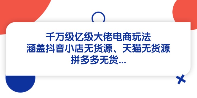 千万级亿级大佬电商玩法：涵盖抖音小店无货源、天猫无货源、拼多多无货…-AIPOD