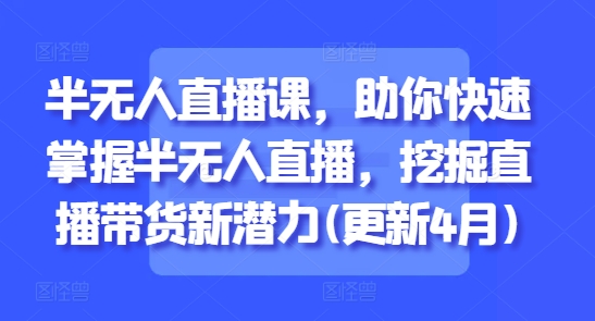 半无人直播课，助你快速掌握半无人直播，挖掘直播带货新潜力(更新4月)-AIPOD