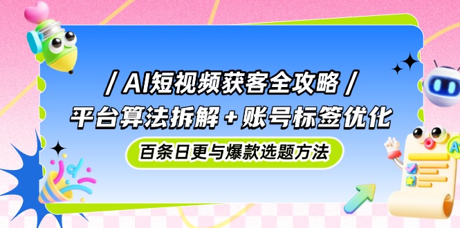 AI短视频获客全攻略：平台算法拆解+账号标签优化，百条日更与爆款选题方法-AIPOD