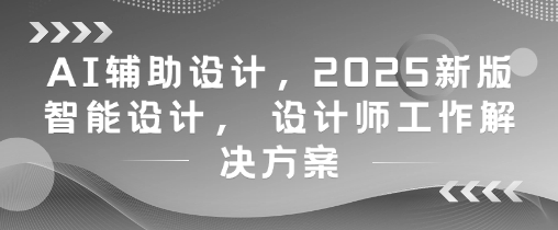 AI辅助设计，2025新版智能设计， 设计师工作解决方案-亮剑学堂