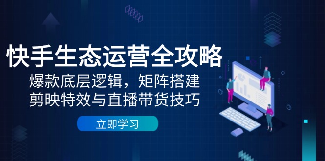 快手生态运营全攻略：爆款底层逻辑，矩阵搭建，剪映特效与直播带货技巧-AIPOD