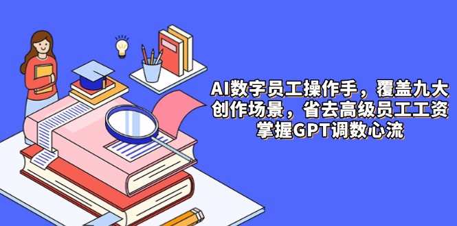 AI数字员工操作手，9大场景内容创作，省去高级员工工资，掌握GPT调数心流-AIPOD