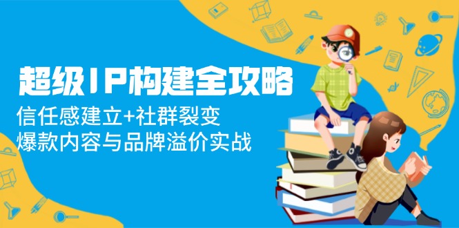 超级IP构建全攻略：信任感建立+社群裂变，爆款内容与品牌溢价实战-AIPOD