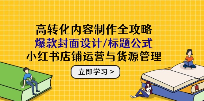 高转化内容制作全攻略：爆款封面设计/标题公式，小红书店铺运营与货源管理-AIPOD