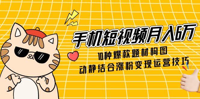 手机短视频月入6万，10种爆款题材构图，动静结合涨粉变现运营技巧-AIPOD