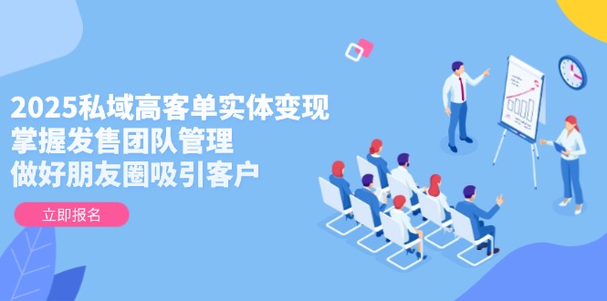 2025私域高客单实体变现，掌握发售团队管理，做好朋友圈吸引客户-AIPOD