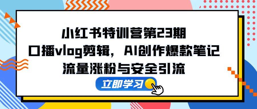 小红书特训营第23期，口播vlog剪辑，AI创作爆款笔记，流量涨粉与安全引流-AIPOD