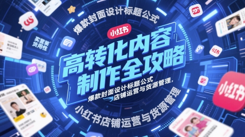 高转化内容制作全攻略，爆款封面设计标题公式，小红书店铺运营与货源管理-亮剑学堂