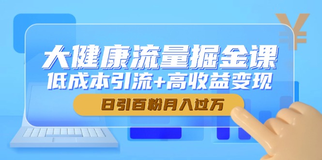 大健康流量掘金课，低成本引流+高收益变现，日引百粉月入过万-AIPOD