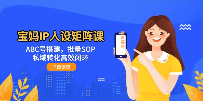 宝妈IP人设矩阵课：ABC号搭建，批量SOP，私域转化高效闭环-AIPOD