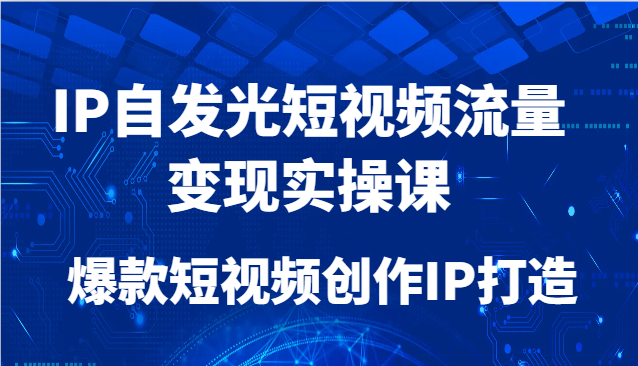 IP自发光短视频流量变现实操课，爆款短视频创作IP打造-亮剑学堂