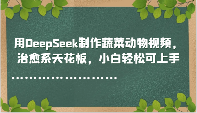 用DeepSeek制作蔬菜动物视频，治愈系天花板，小白轻松可上手-亮剑学堂