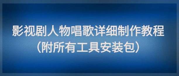 影视剧人物唱歌详细制作教程，点赞量动辄几十W（附所有工具安装包）-亮剑学堂