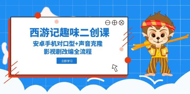 西游记趣味二创课，安卓手机对口型+声音克隆，影视剧改编全流程-AIPOD