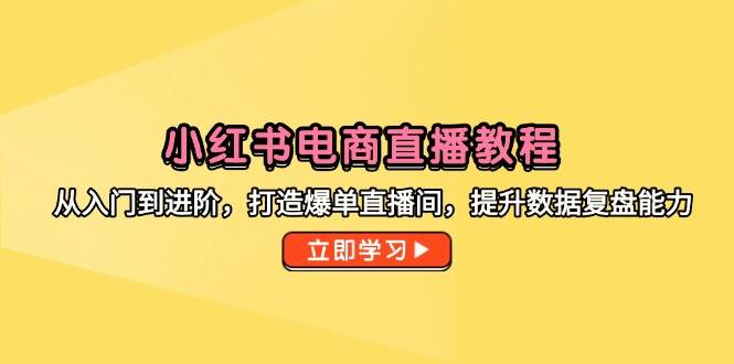 小红书电商直播教程，从入门到进阶，打造爆单直播间，提升数据复盘能力-亮剑学堂