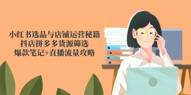 小红书选品与店铺运营秘籍，抖店拼多多货源筛选，爆款笔记+直播流量攻略-AIPOD