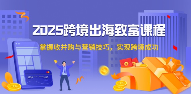 2025跨境出海致富课程，掌握收并购与营销技巧，实现跨境成功-AIPOD