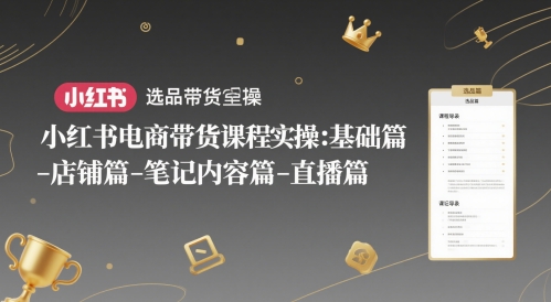 小红书电商带货课程实操：基础篇-选品篇-店铺篇-笔记内容篇-直播篇-亮剑学堂