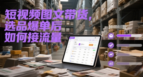 短视频图文带货，选品爆单后如何接流量-亮剑学堂