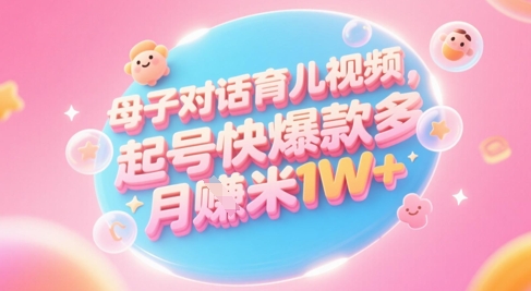 AI生成母子对话育儿类视频，起号快爆款多，小白宝妈轻松学，多渠道变现，月入1W+-亮剑学堂